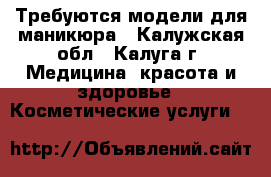 Требуются модели для маникюра - Калужская обл., Калуга г. Медицина, красота и здоровье » Косметические услуги   